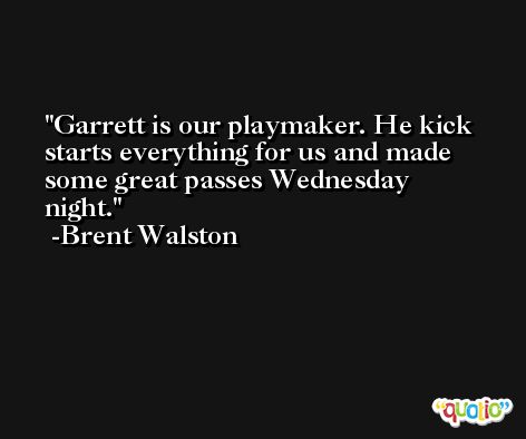 Garrett is our playmaker. He kick starts everything for us and made some great passes Wednesday night. -Brent Walston