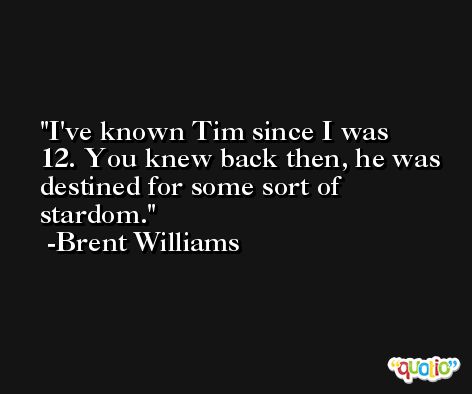 I've known Tim since I was 12. You knew back then, he was destined for some sort of stardom. -Brent Williams