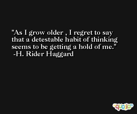 As I grow older , I regret to say that a detestable habit of thinking seems to be getting a hold of me. -H. Rider Haggard