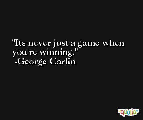 Its never just a game when you're winning. -George Carlin
