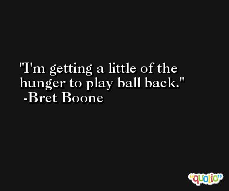 I'm getting a little of the hunger to play ball back. -Bret Boone