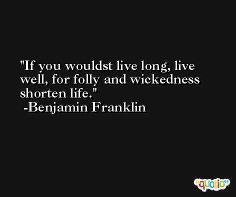 If you wouldst live long, live well, for folly and wickedness shorten life. -Benjamin Franklin