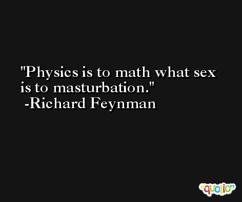 Physics is to math what sex is to masturbation. -Richard Feynman