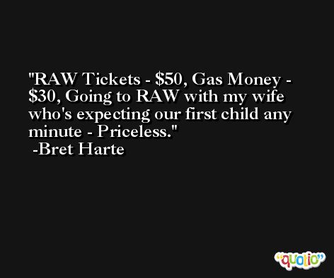 RAW Tickets - $50, Gas Money - $30, Going to RAW with my wife who's expecting our first child any minute - Priceless. -Bret Harte