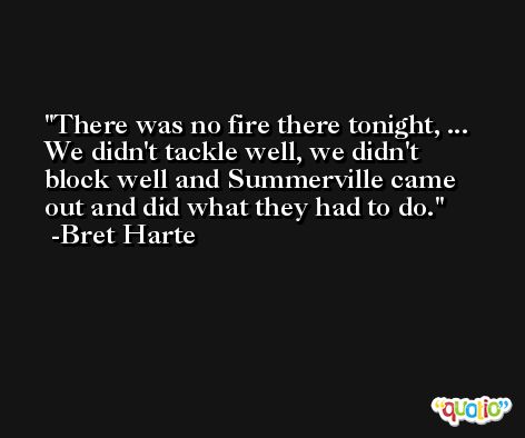 There was no fire there tonight, ... We didn't tackle well, we didn't block well and Summerville came out and did what they had to do. -Bret Harte