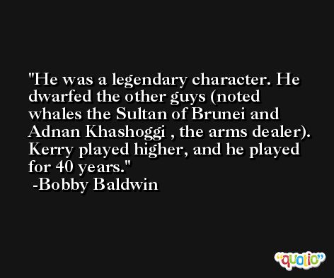 He was a legendary character. He dwarfed the other guys (noted whales the Sultan of Brunei and Adnan Khashoggi , the arms dealer). Kerry played higher, and he played for 40 years. -Bobby Baldwin