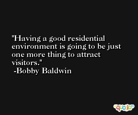 Having a good residential environment is going to be just one more thing to attract visitors. -Bobby Baldwin