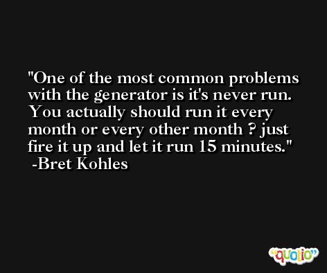 One of the most common problems with the generator is it's never run. You actually should run it every month or every other month ? just fire it up and let it run 15 minutes. -Bret Kohles