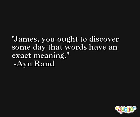 James, you ought to discover some day that words have an exact meaning. -Ayn Rand