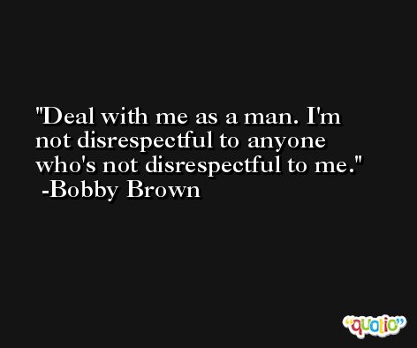 Deal with me as a man. I'm not disrespectful to anyone who's not disrespectful to me. -Bobby Brown