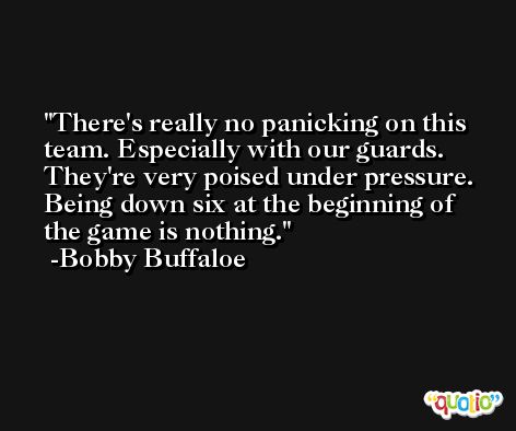 There's really no panicking on this team. Especially with our guards. They're very poised under pressure. Being down six at the beginning of the game is nothing. -Bobby Buffaloe