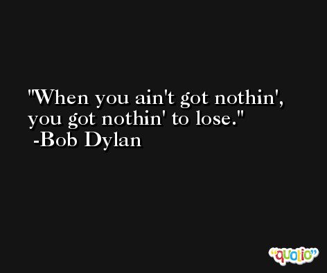 When you ain't got nothin', you got nothin' to lose. -Bob Dylan