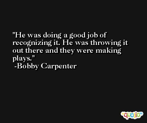 He was doing a good job of recognizing it. He was throwing it out there and they were making plays. -Bobby Carpenter