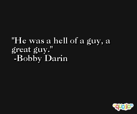 He was a hell of a guy, a great guy. -Bobby Darin