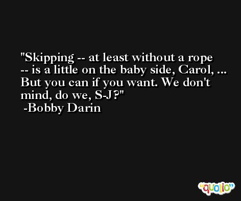 Skipping -- at least without a rope -- is a little on the baby side, Carol, ... But you can if you want. We don't mind, do we, S-J? -Bobby Darin
