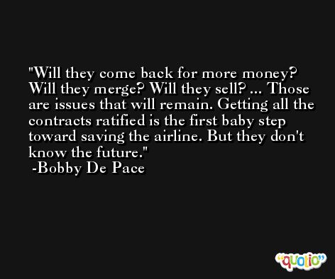 Will they come back for more money? Will they merge? Will they sell? ... Those are issues that will remain. Getting all the contracts ratified is the first baby step toward saving the airline. But they don't know the future. -Bobby De Pace