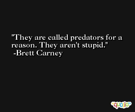 They are called predators for a reason. They aren't stupid. -Brett Carney