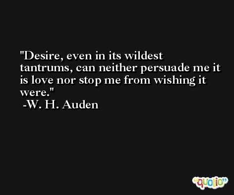 Desire, even in its wildest tantrums, can neither persuade me it is love nor stop me from wishing it were. -W. H. Auden