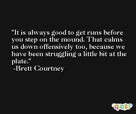It is always good to get runs before you step on the mound. That calms us down offensively too, because we have been struggling a little bit at the plate. -Brett Courtney