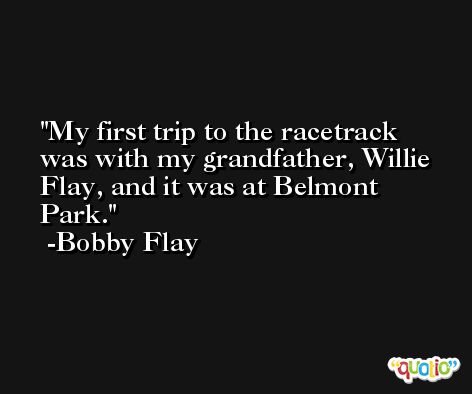 My first trip to the racetrack was with my grandfather, Willie Flay, and it was at Belmont Park. -Bobby Flay