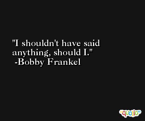 I shouldn't have said anything, should I. -Bobby Frankel