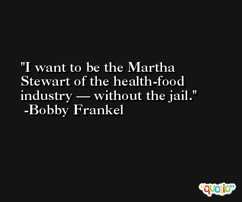 I want to be the Martha Stewart of the health-food industry — without the jail. -Bobby Frankel