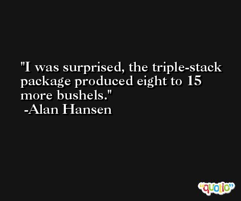 I was surprised, the triple-stack package produced eight to 15 more bushels. -Alan Hansen