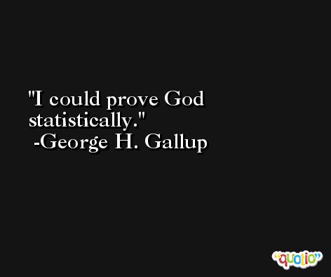 I could prove God statistically. -George H. Gallup