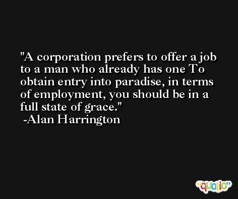 A corporation prefers to offer a job to a man who already has one To obtain entry into paradise, in terms of employment, you should be in a full state of grace. -Alan Harrington