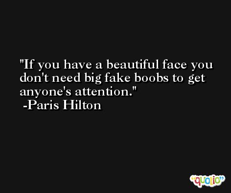 If you have a beautiful face you don't need big fake boobs to get anyone's attention. -Paris Hilton