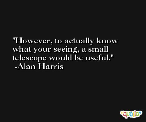 However, to actually know what your seeing, a small telescope would be useful. -Alan Harris