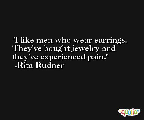 I like men who wear earrings. They've bought jewelry and they've experienced pain. -Rita Rudner