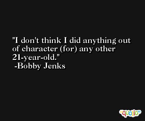 I don't think I did anything out of character (for) any other 21-year-old. -Bobby Jenks