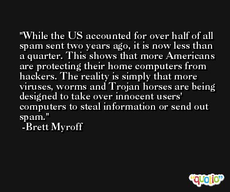 While the US accounted for over half of all spam sent two years ago, it is now less than a quarter. This shows that more Americans are protecting their home computers from hackers. The reality is simply that more viruses, worms and Trojan horses are being designed to take over innocent users' computers to steal information or send out spam. -Brett Myroff