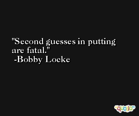 Second guesses in putting are fatal. -Bobby Locke