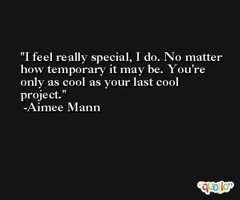I feel really special, I do. No matter how temporary it may be. You're only as cool as your last cool project. -Aimee Mann