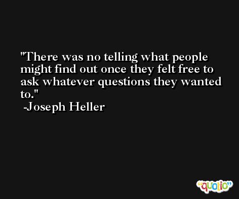 There was no telling what people might find out once they felt free to ask whatever questions they wanted to. -Joseph Heller