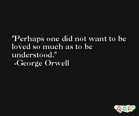 Perhaps one did not want to be loved so much as to be understood. -George Orwell
