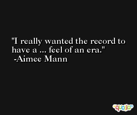 I really wanted the record to have a ... feel of an era. -Aimee Mann