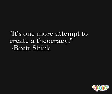 It's one more attempt to create a theocracy. -Brett Shirk