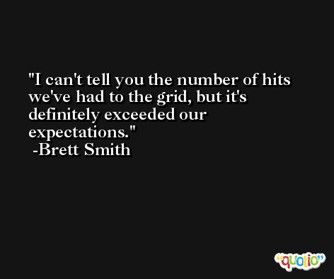 I can't tell you the number of hits we've had to the grid, but it's definitely exceeded our expectations. -Brett Smith