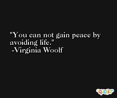 You can not gain peace by avoiding life. -Virginia Woolf