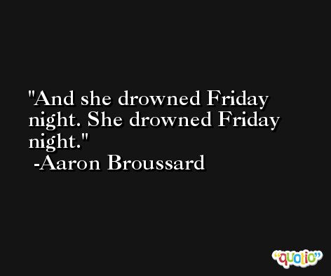And she drowned Friday night. She drowned Friday night. -Aaron Broussard