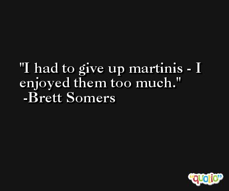 I had to give up martinis - I enjoyed them too much. -Brett Somers