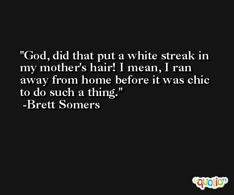 God, did that put a white streak in my mother's hair! I mean, I ran away from home before it was chic to do such a thing. -Brett Somers