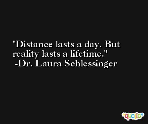 Distance lasts a day. But reality lasts a lifetime. -Dr. Laura Schlessinger