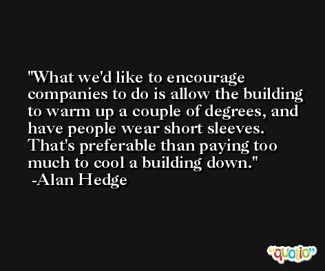 What we'd like to encourage companies to do is allow the building to warm up a couple of degrees, and have people wear short sleeves. That's preferable than paying too much to cool a building down. -Alan Hedge