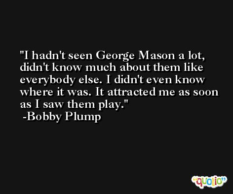 I hadn't seen George Mason a lot, didn't know much about them like everybody else. I didn't even know where it was. It attracted me as soon as I saw them play. -Bobby Plump