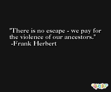 There is no escape - we pay for the violence of our ancestors. -Frank Herbert