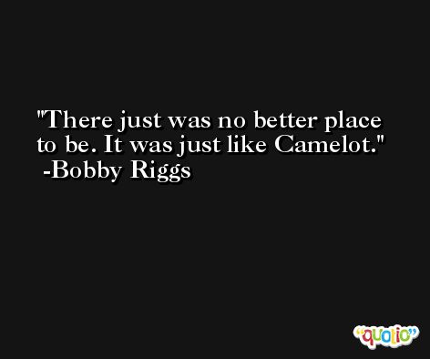 There just was no better place to be. It was just like Camelot. -Bobby Riggs